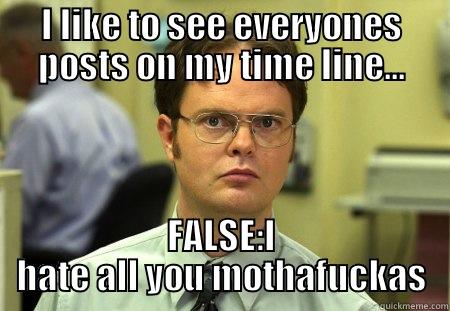 False i hate it  - I LIKE TO SEE EVERYONES POSTS ON MY TIME LINE... FALSE:I HATE ALL YOU MOTHAFUCKAS Schrute