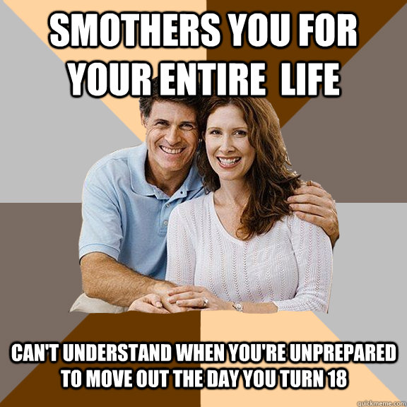 Smothers you for your entire  life can't understand when you're unprepared to move out the day you turn 18  Scumbag Parents