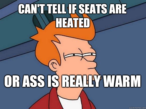 Can't tell if seats are heated Or ass is really warm  - Can't tell if seats are heated Or ass is really warm   Futurama Fry