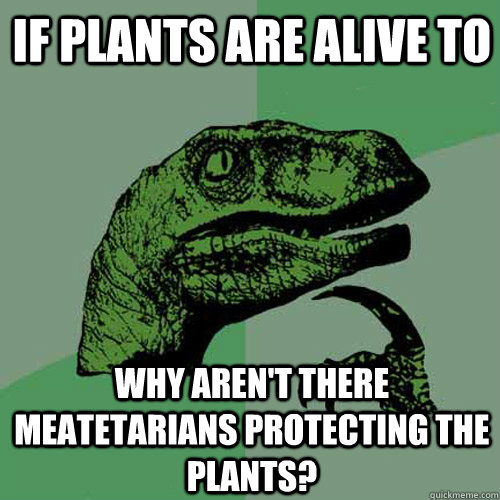 If plants are alive to Why aren't there meatetarians protecting the plants? - If plants are alive to Why aren't there meatetarians protecting the plants?  Philosoraptor