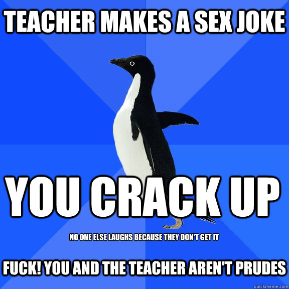 Teacher makes a sex joke you crack up no one else laughs because they don't get it FUCK! YOU AND THE TEACHER AREN'T PRUDES - Teacher makes a sex joke you crack up no one else laughs because they don't get it FUCK! YOU AND THE TEACHER AREN'T PRUDES  Socially Awkward Penguin