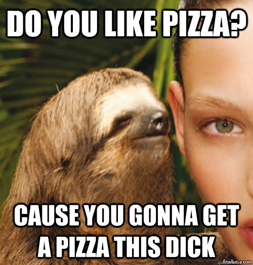 Do you like Pizza? Cause you gonna get a pizza this dick  rape sloth