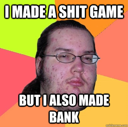 I MADE A SHIT GAME BUT I ALSO MADE BANK - I MADE A SHIT GAME BUT I ALSO MADE BANK  Butthurt Dweller