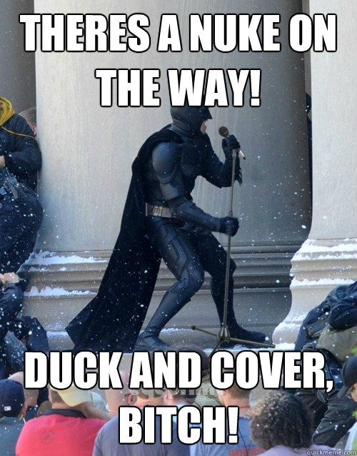 Theres a nuke on the way! Duck and cover, bitch!  Karaoke Batman