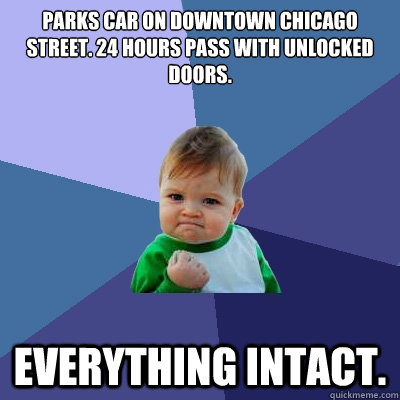 parks car on downtown Chicago street. 24 hours pass with unlocked doors.  Everything intact.  Success Kid