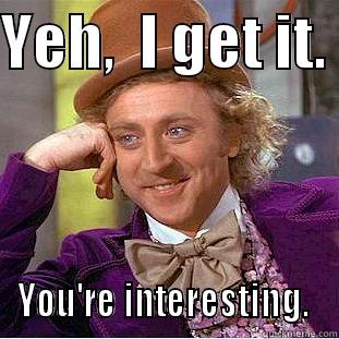 YEH,  I GET IT.  YOU'RE INTERESTING.  Condescending Wonka