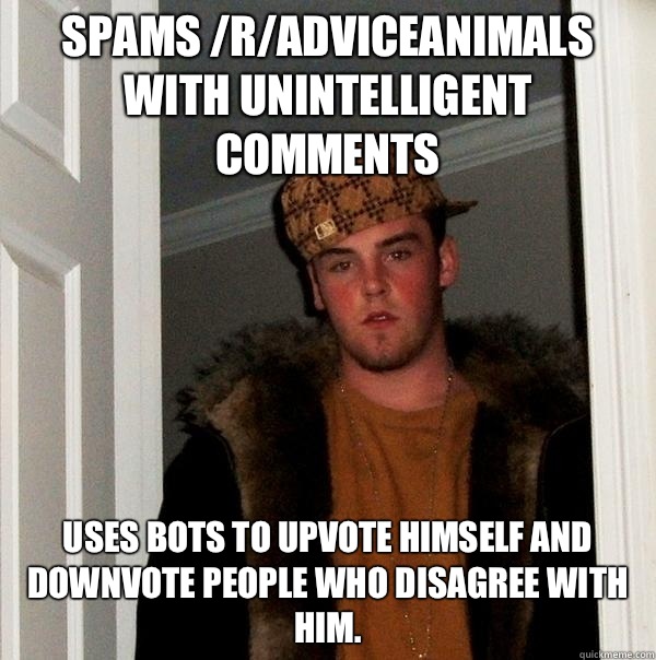 SPAMS /R/ADVICEANIMALS WITH UNINTELLIGENT COMMENTS USES BOTS TO UPVOTE HIMSELF AND DOWNVOTE PEOPLE WHO DISAGREE WITH HIM. - SPAMS /R/ADVICEANIMALS WITH UNINTELLIGENT COMMENTS USES BOTS TO UPVOTE HIMSELF AND DOWNVOTE PEOPLE WHO DISAGREE WITH HIM.  Scumbag Steve