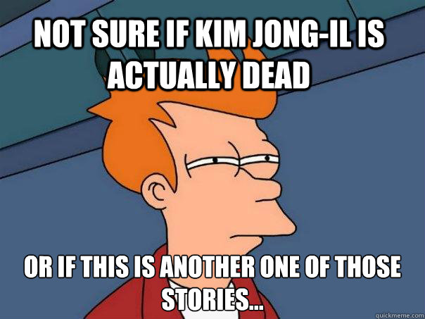 Not sure if Kim Jong-Il is actually dead or if this is another one of those stories...  Futurama Fry