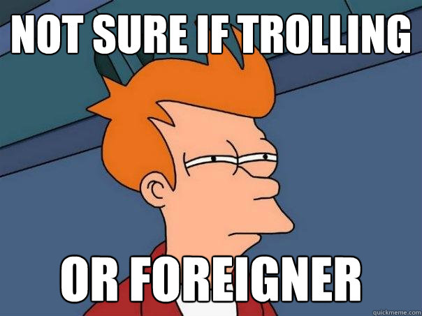 not sure if trolling or foreigner  Futurama Fry