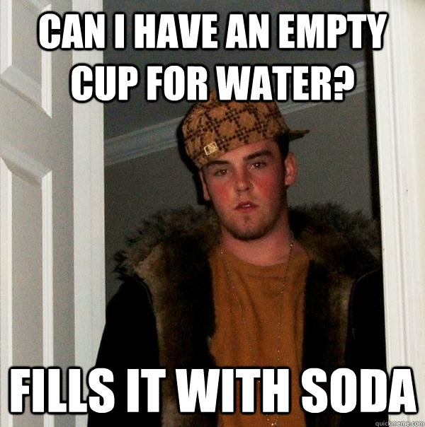 Can I have an empty cup for water? FIlls it with soda  Scumbag Steve