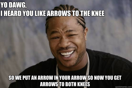 Yo Dawg,
I heard you like arrows to the knee so we put an arrow in your arrow so now you get arrows to both knees  YO DAWG