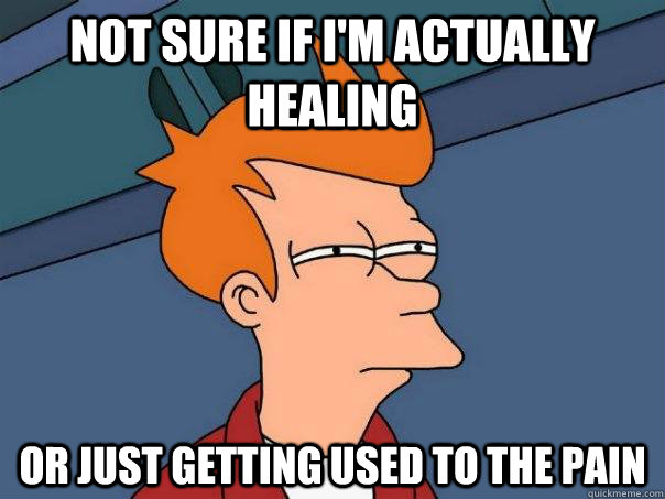 Not sure if I'm actually healing or just getting used to the pain  Futurama Fry