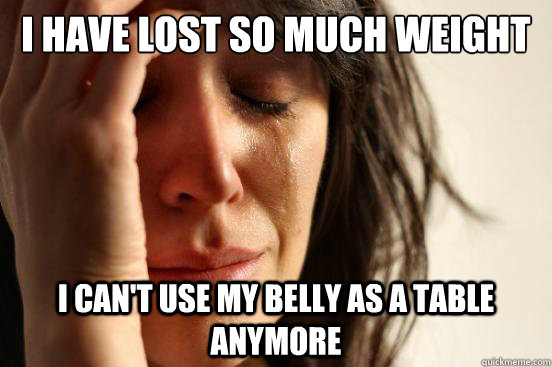 I have lost so much weight I can't use my belly as a table anymore - I have lost so much weight I can't use my belly as a table anymore  First World Problems