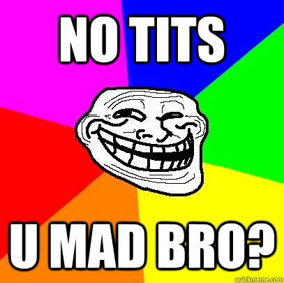 no tits u mad bro?  Troll Face