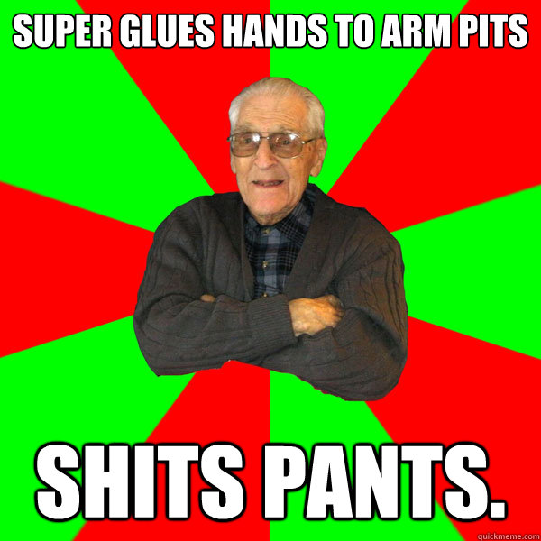 Super glues hands to arm pits shits pants.  Bachelor Grandpa