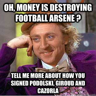 Oh, Money is destroying football Arsene ? Tell me more about how you signed podolski, giroud and cazorla  Condescending Wonka