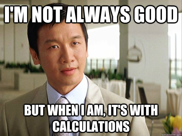 I'm not always good but when I am, it's with calculations  