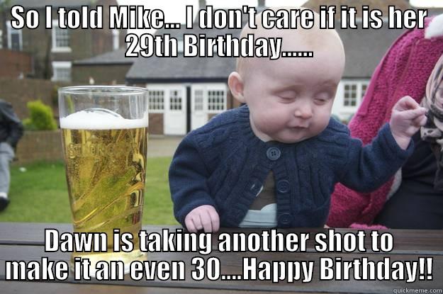 SO I TOLD MIKE... I DON'T CARE IF IT IS HER 29TH BIRTHDAY...... DAWN IS TAKING ANOTHER SHOT TO MAKE IT AN EVEN 30....HAPPY BIRTHDAY!! drunk baby