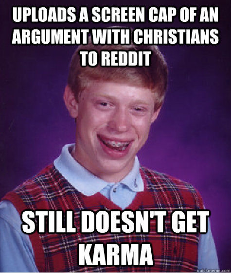 Uploads a screen cap of an argument with christians to reddit still doesn't get karma  Bad Luck Brian