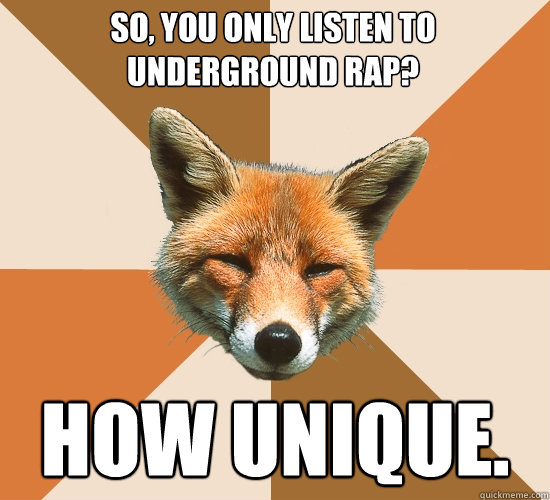 So, you only listen to underground rap? HOW UNIQUE.  Condescending Fox