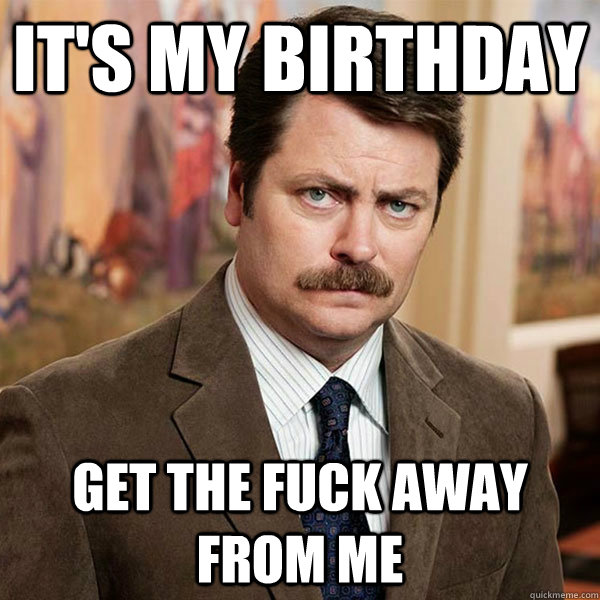 It's My Birthday Get the Fuck Away From Me  Advice Ron Swanson