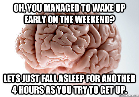 Oh, you managed to wake up early on the weekend? Lets just fall asleep for another 4 hours as you try to get up. - Oh, you managed to wake up early on the weekend? Lets just fall asleep for another 4 hours as you try to get up.  Scumbag Brain