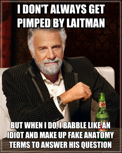 I don't always get pimped by Laitman but when I do, I babble like an idiot and make up fake anatomy terms to answer his question - I don't always get pimped by Laitman but when I do, I babble like an idiot and make up fake anatomy terms to answer his question  The Most Interesting Man In The World