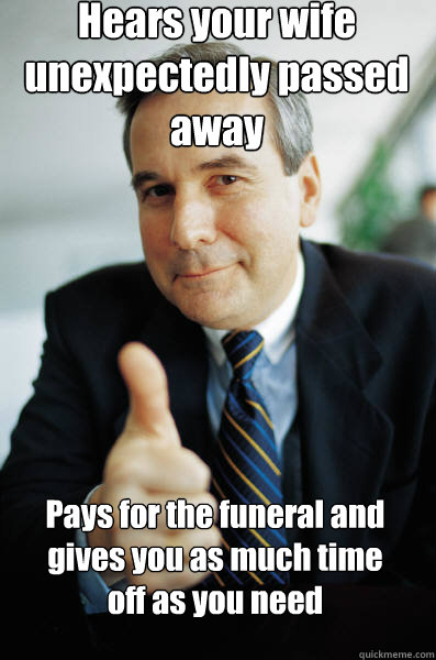 Hears your wife unexpectedly passed away Pays for the funeral and  gives you as much time off as you need  Good Guy Boss