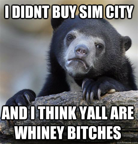 i didnt buy sim city and i think yall are whiney bitches  Confession Bear