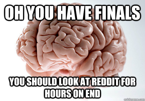 Oh you have finals  You should look at reddit for hours on end  Scumbag Brain