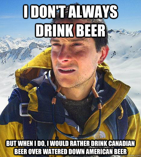 I don't always drink beer but when I do, I would rather drink CANADIAN BEER OVER WATERED DOWN AMERICAN BEER - I don't always drink beer but when I do, I would rather drink CANADIAN BEER OVER WATERED DOWN AMERICAN BEER  Bear Grylls