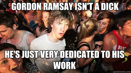 Gordon Ramsay isn't a dick
 He's just very dedicated to his work  Sudden Clarity Clarence