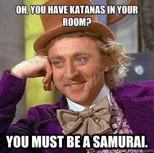 Oh, you have Katanas in your room? You must be a samurai.  Condescending Wonka