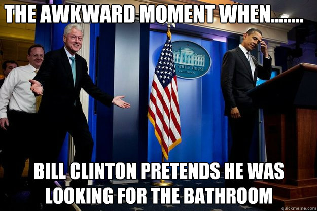 The awkward moment when........ Bill Clinton pretends he was looking for the bathroom  Inappropriate Timing Bill Clinton