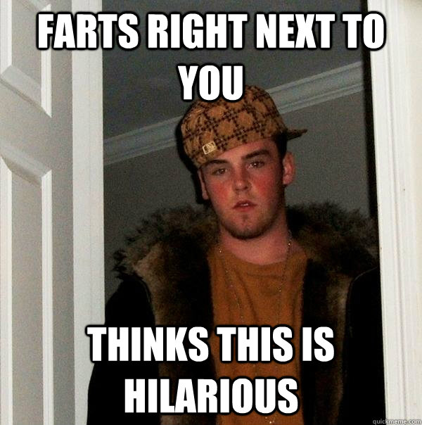 Farts right next to you thinks this is hilarious  Scumbag Steve