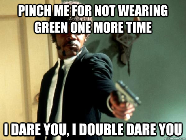 Pinch me for not wearing green one more time i dare you, i double dare you  Say It Again Sam