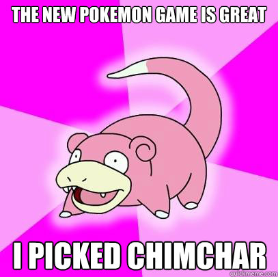 The new pokemon game is great I picked chimchar  Slowpoke