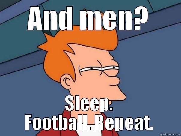 AND MEN? SLEEP. FOOTBALL. REPEAT. Futurama Fry