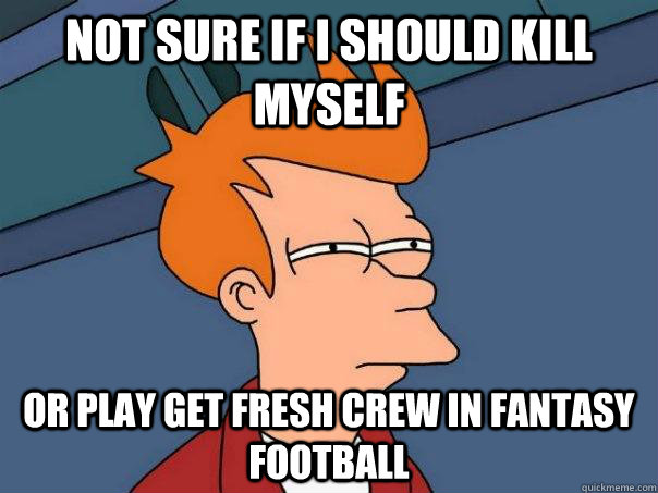 Not sure if i should kill myself Or play get Fresh crew in fantasy football  Futurama Fry