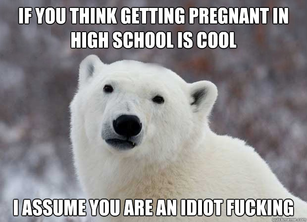 If you think getting pregnant in high school is cool I assume you are an idiot fucking   Popular Opinion Polar Bear