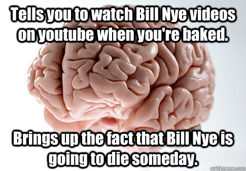 Tells you to watch Bill Nye videos on youtube when you're baked. Brings up the fact that Bill Nye is going to die someday.   Scumbag Brain