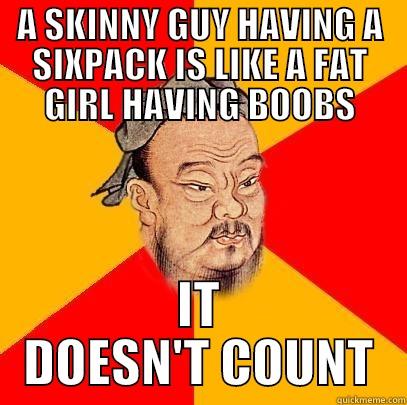 A SKINNY GUY HAVING A SIXPACK IS LIKE A FAT GIRL HAVING BOOBS IT DOESN'T COUNT Confucius says