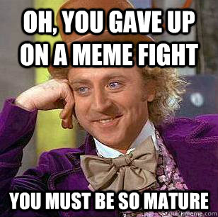 Oh, You gave up on a meme fight You must be so mature  Condescending Wonka