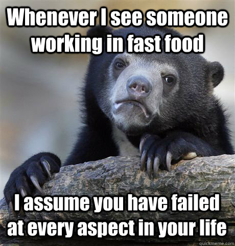 Whenever I see someone working in fast food I assume you have failed at every aspect in your life - Whenever I see someone working in fast food I assume you have failed at every aspect in your life  Confession Bear