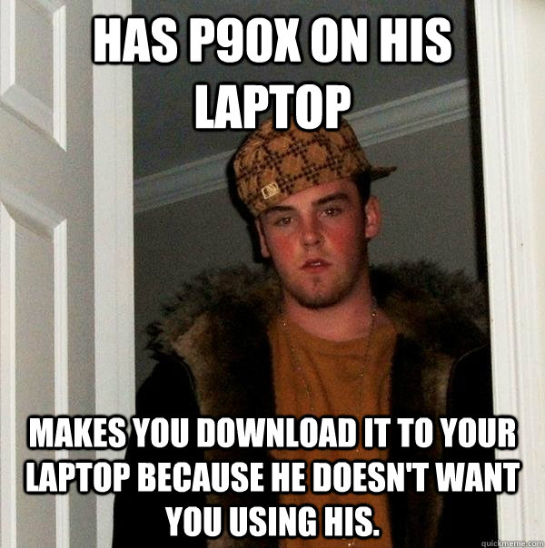 Has p90x on his laptop Makes you download it to your laptop because he doesn't want you using his.  Scumbag Steve