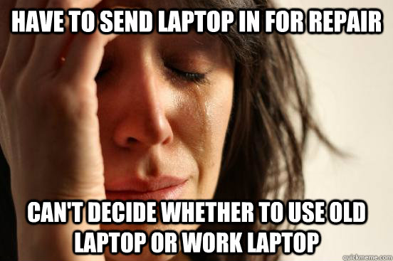 have to send laptop in for repair can't decide whether to use old laptop or work laptop  First World Problems