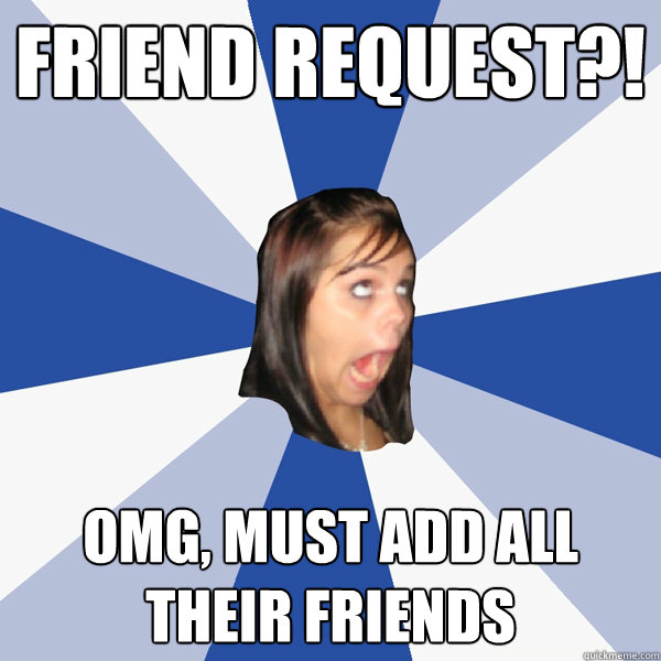 friend request?! OMG, MUST ADD ALL THEIR FRIENDS - friend request?! OMG, MUST ADD ALL THEIR FRIENDS  Annoying Facebook Girl