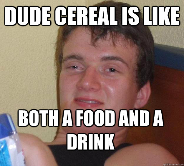 dude cereal is like both a food and a drink  10 Guy