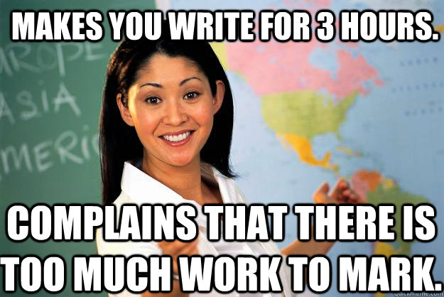 Makes you write for 3 hours. Complains that there is too much work to mark.  Unhelpful High School Teacher