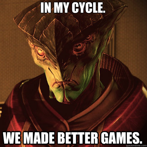 In my cycle. we made better games.  Condescending Javik